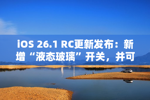 iOS 26.1 RC更新发布：新增“液态玻璃”开关，并可禁用锁屏相机滑动手势