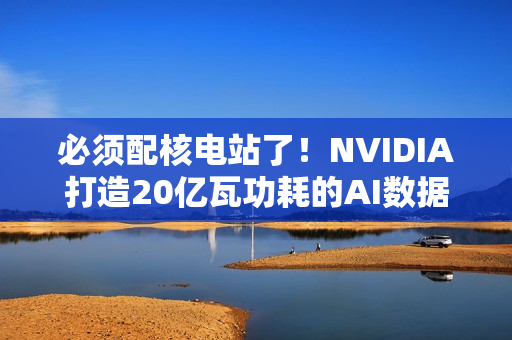 必须配核电站了！NVIDIA打造20亿瓦功耗的AI数据中心