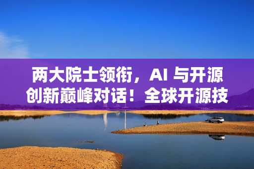 两大院士领衔，AI 与开源创新巅峰对话！全球开源技术峰会 GOTC 2025 重磅来袭！