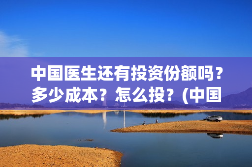 中国医生还有投资份额吗？多少成本？怎么投？(中国医生还有份额吗)
