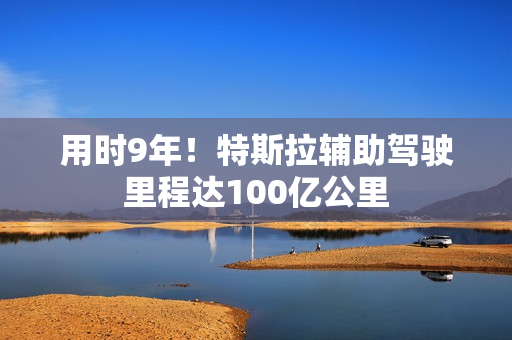 用时9年！特斯拉辅助驾驶里程达100亿公里