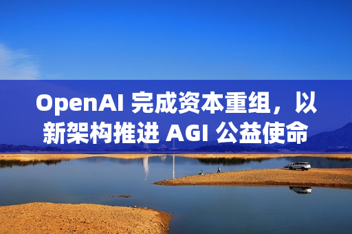 OpenAI 完成资本重组，以新架构推进 AGI 公益使命