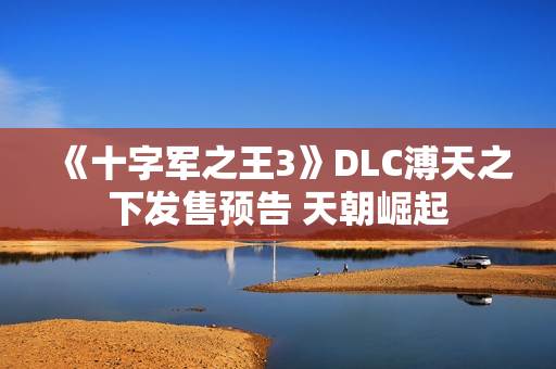 《十字军之王3》DLC溥天之下发售预告 天朝崛起