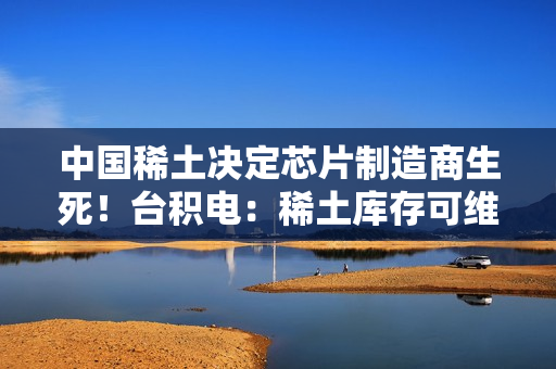 中国稀土决定芯片制造商生死!台积电:稀土库存可维持一到两年 但长期供应风险仍存 中国稀土决定芯片制造商生死!台积电:稀土库存可维持一到两年 但长期供应风险仍存