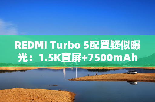 REDMI Turbo 5配置疑似曝光:1.5K直屏+7500mAh电池 REDMI Turbo 5配置疑似曝光:1.5K直屏+7500mAh电池