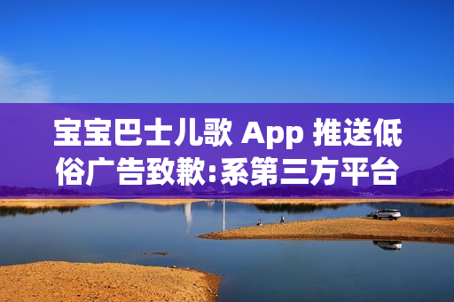 宝宝巴士儿歌 App 推送低俗广告致歉:系第三方平台接入