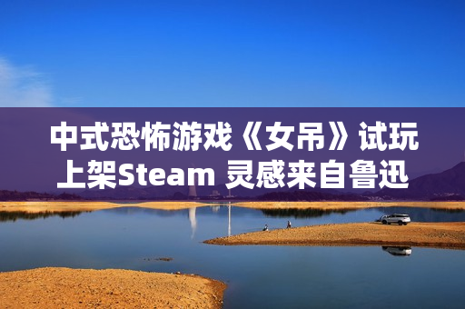 中式恐怖游戏《女吊》试玩上架Steam 灵感来自鲁迅散文