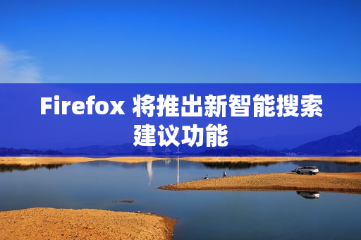 Firefox 将推出新智能搜索建议功能