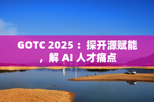 GOTC 2025 ：探开源赋能，解 AI 人才痛点