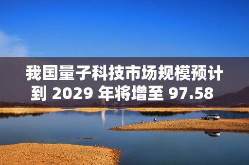 我国量子科技市场规模预计到 2029 年将增至 97.58 亿美元 我国量子科技市场规模预计到 2029 年将增至 97.58 亿美元