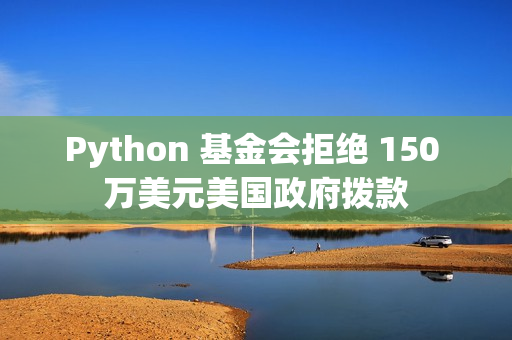 Python 基金会拒绝 150 万美元美国政府拨款