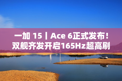 一加 15丨Ace 6正式发布！双舰齐发开启165Hz超高刷时代