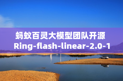 蚂蚁百灵大模型团队开源 Ring-flash-linear-2.0-128K,适用于超长文本的的代码编程 蚂蚁百灵大模型团队开源 Ring-flash-linear-2.0-128K,适用于超长文本的的代码编程