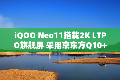 iQOO Neo11搭载2K LTPO旗舰屏 采用京东方Q10+材质