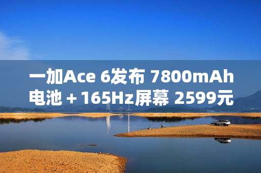 一加Ace 6发布 7800mAh电池＋165Hz屏幕 2599元起售