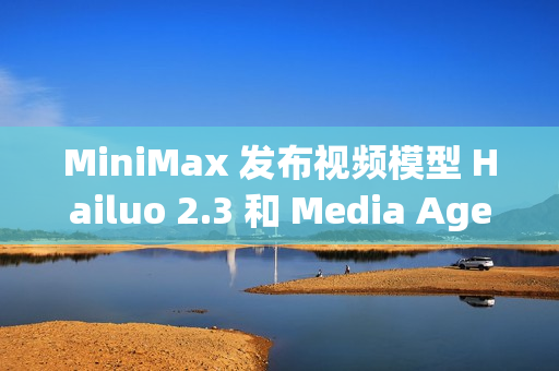 MiniMax 发布视频模型 Hailuo 2.3 和 Media Agent
