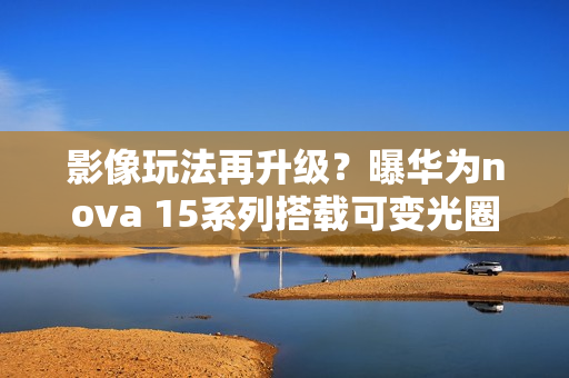 影像玩法再升级?曝华为nova 15系列搭载可变光圈 影像玩法再升级?曝华为nova 15系列搭载可变光圈