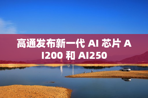 高通发布新一代 AI 芯片 AI200 和 AI250