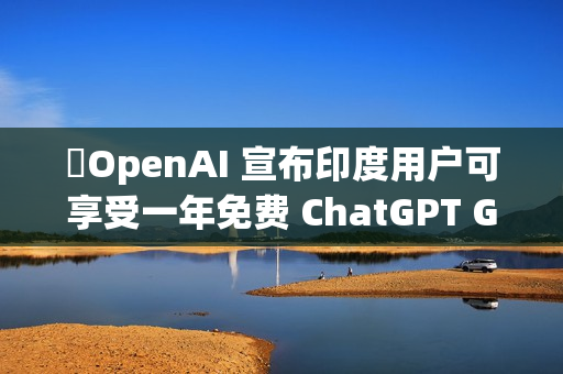 ​OpenAI 宣布印度用户可享受一年免费 ChatGPT Go 服务