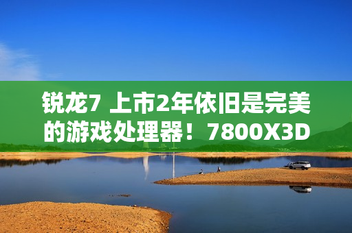 锐龙7 上市2年依旧是完美的游戏处理器！7800X3D VS. 酷睿i9-14900K