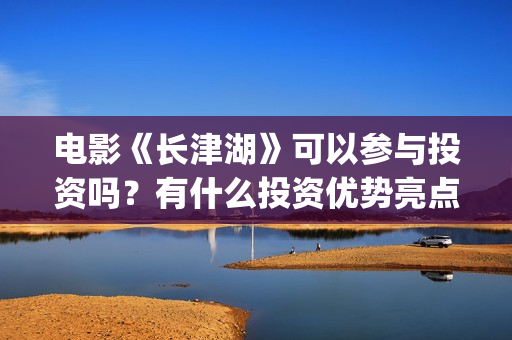 电影《长津湖》可以参与投资吗？有什么投资优势亮点？(电影《长津湖》免费版在线观看高清)