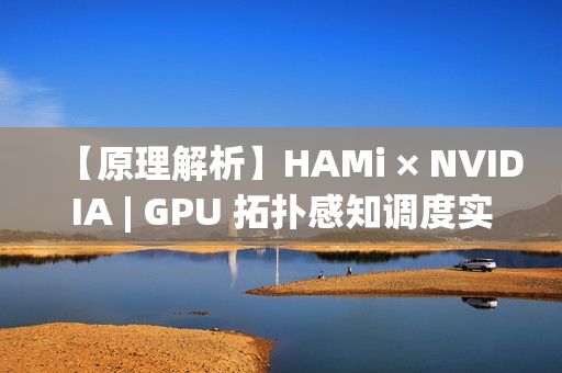 【原理解析】HAMi × NVIDIA | GPU 拓扑感知调度实现详解