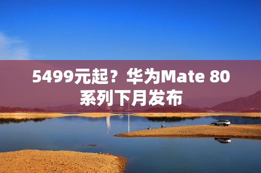 5499元起？华为Mate 80系列下月发布