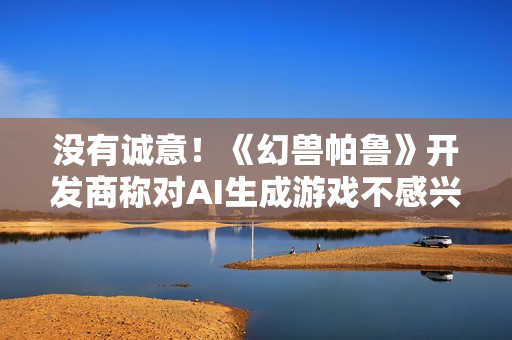 没有诚意！《幻兽帕鲁》开发商称对AI生成游戏不感兴趣