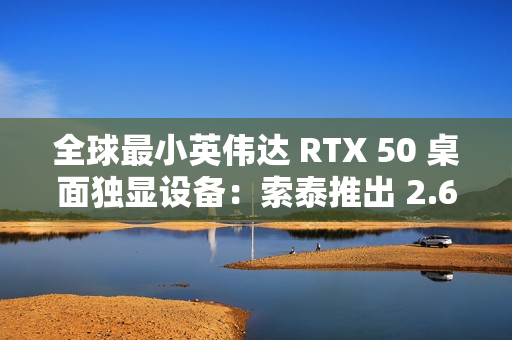 全球最小英伟达 RTX 50 桌面独显设备:索泰推出 2.65L 迷你主机 MAGNUS EN275060TC 全球最小英伟达 RTX 50 桌面独显设备:索泰推出 2.65L 迷你主机 MAGNUS EN275060TC