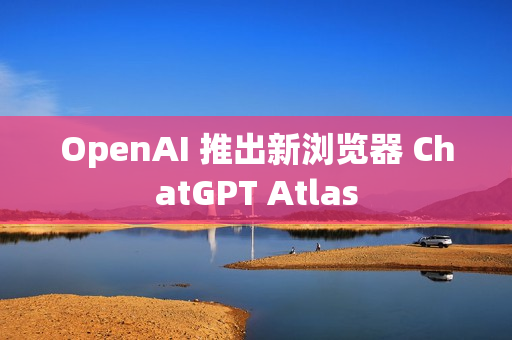 OpenAI 推出新浏览器 ChatGPT Atlas