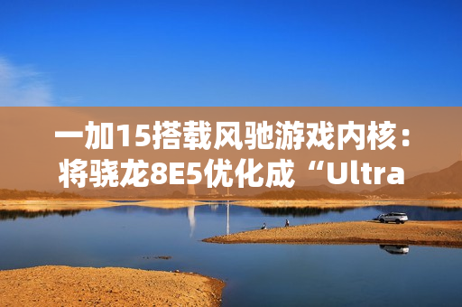 一加15搭载风驰游戏内核：将骁龙8E5优化成“Ultra”版本，开启165帧游戏时代