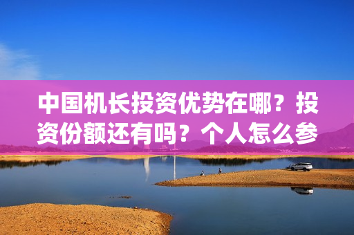 中国机长投资优势在哪？投资份额还有吗？个人怎么参与？(中国机长投资优势有哪些)