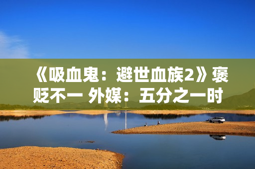 《吸血鬼：避世血族2》褒贬不一 外媒：五分之一时间在卡顿