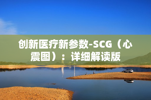 创新医疗新参数-SCG（心震图）：详细解读版