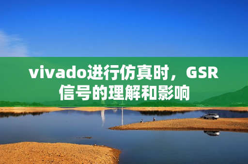 vivado进行仿真时,GSR信号的理解和影响 vivado进行仿真时,GSR信号的理解和影响