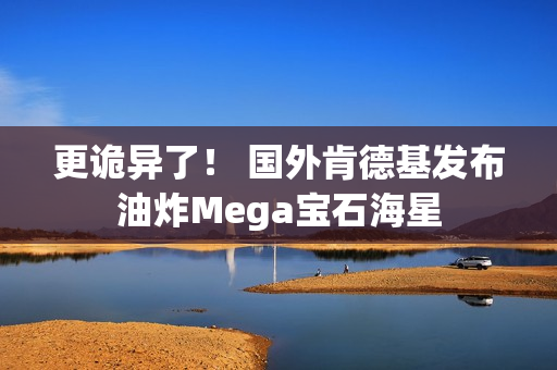 更诡异了！ 国外肯德基发布油炸Mega宝石海星