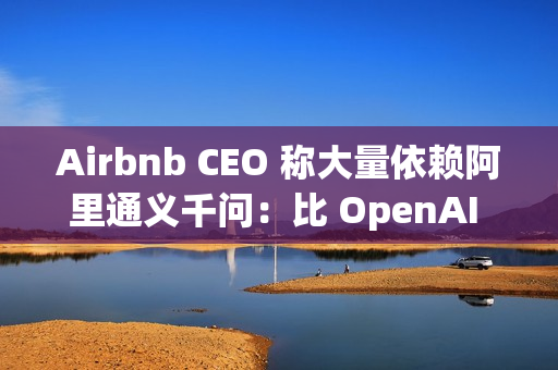Airbnb CEO 称大量依赖阿里通义千问：比 OpenAI 更好更便宜，硅谷都在用