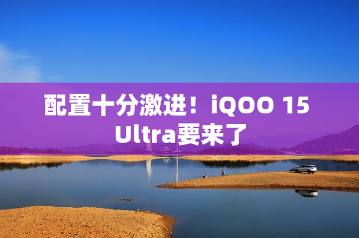 配置十分激进!iQOO 15 Ultra要来了 配置十分激进!iQOO 15 Ultra要来了