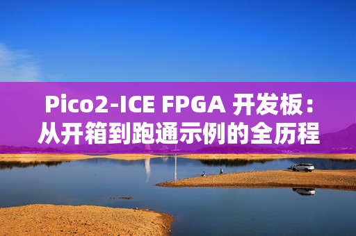 Pico2‑ICE FPGA 开发板：从开箱到跑通示例的全历程