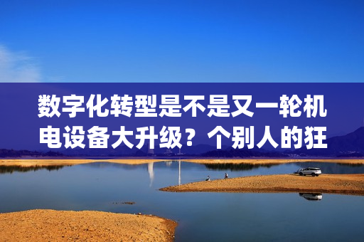 数字化转型是不是又一轮机电设备大升级？个别人的狂欢还是普惠大众？(重发)