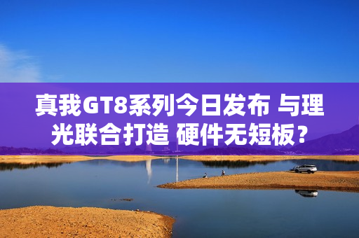 真我GT8系列今日发布 与理光联合打造 硬件无短板？