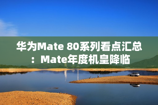 华为Mate 80系列看点汇总：Mate年度机皇降临