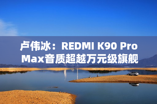 卢伟冰:REDMI K90 Pro Max音质超越万元级旗舰 卢伟冰:REDMI K90 Pro Max音质超越万元级旗舰