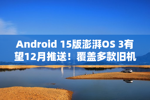 Android 15版澎湃OS 3有望12月推送！覆盖多款旧机型