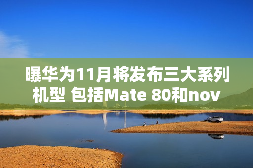 曝华为11月将发布三大系列机型 包括Mate 80和nova