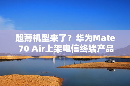 超薄机型来了？华为Mate 70 Air上架电信终端产品库