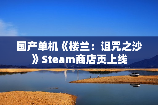 国产单机《楼兰:诅咒之沙》Steam商店页上线 国产单机《楼兰:诅咒之沙》Steam商店页上线