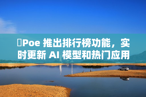 ​Poe 推出排行榜功能，实时更新 AI 模型和热门应用受欢迎程度