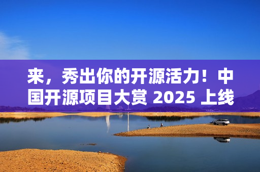 来，秀出你的开源活力！中国开源项目大赏 2025 上线