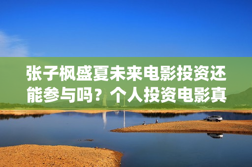 张子枫盛夏未来电影投资还能参与吗？个人投资电影真的能赚钱吗？(张子枫盛夏未来剧照)